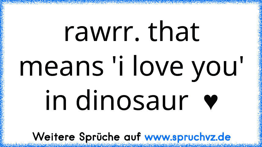 rawrr. that means 'i love you' in dinosaur  ♥