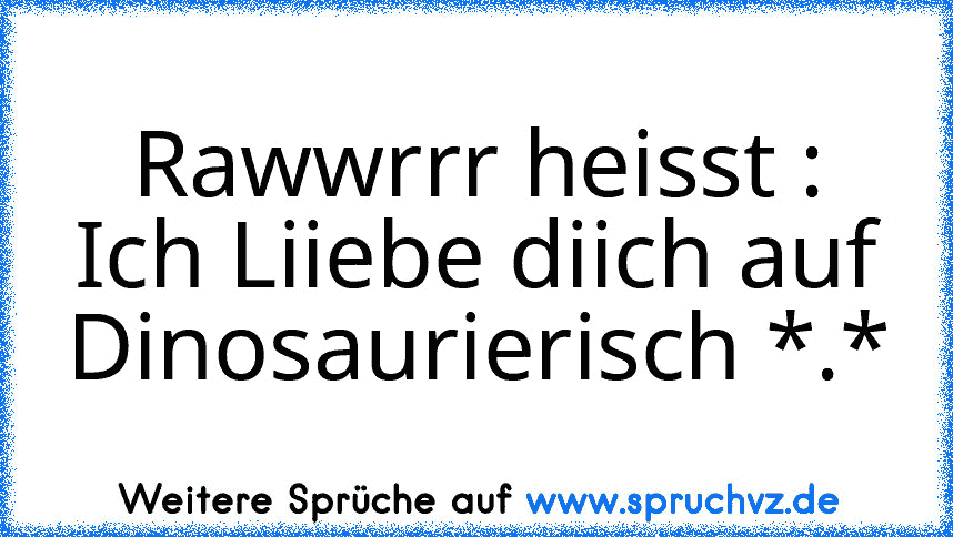 Rawwrrr heisst : Ich Liiebe diich auf Dinosaurierisch *.*