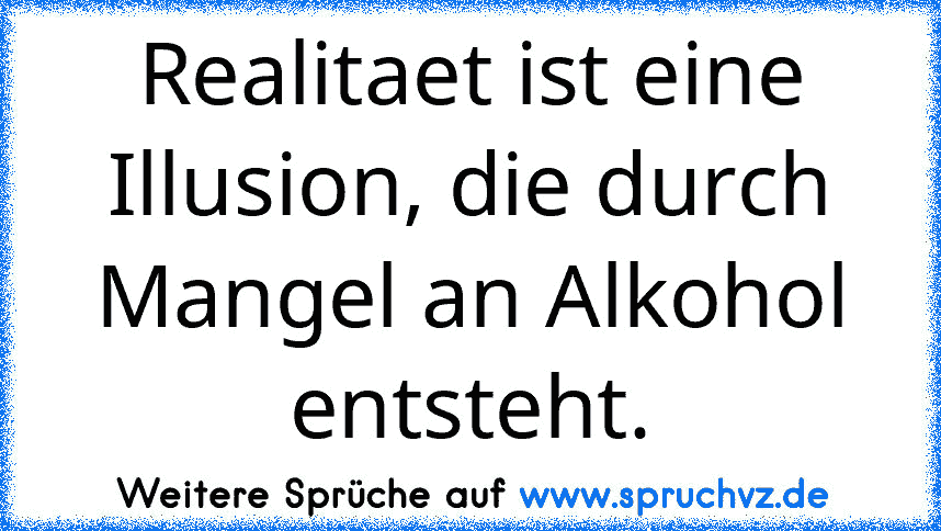 Realitaet ist eine Illusion, die durch Mangel an Alkohol
entsteht.