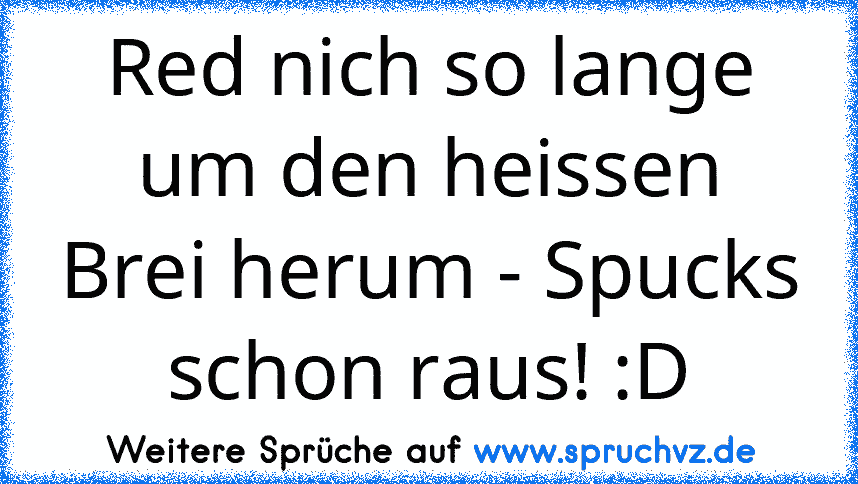 Red nich so lange um den heissen Brei herum - Spucks schon raus! :D