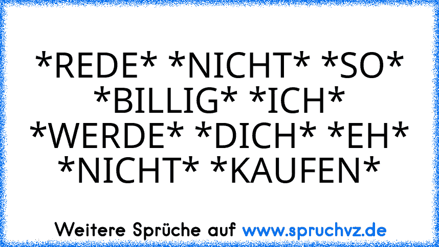 *REDE* *NICHT* *SO* *BILLIG* *ICH* *WERDE* *DICH* *EH* *NICHT* *KAUFEN*