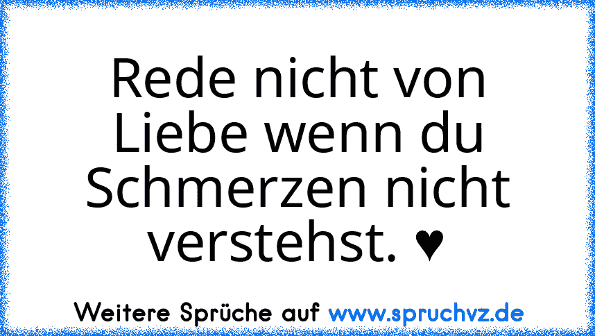 Rede nicht von Liebe wenn du Schmerzen nicht verstehst. ♥