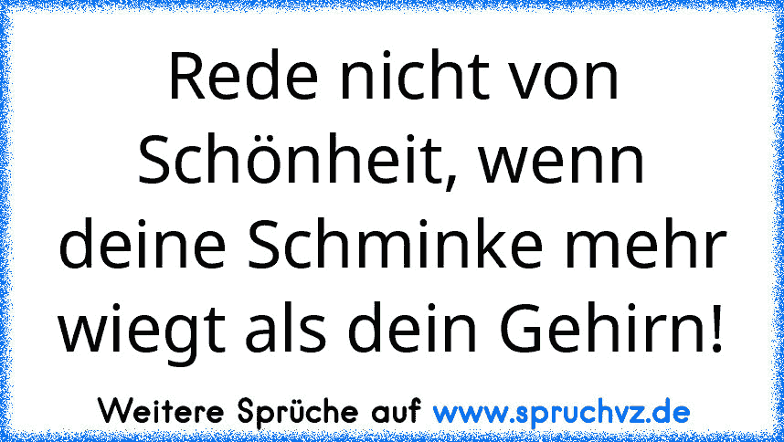 Rede nicht von Schönheit, wenn deine Schminke mehr wiegt als dein Gehirn!