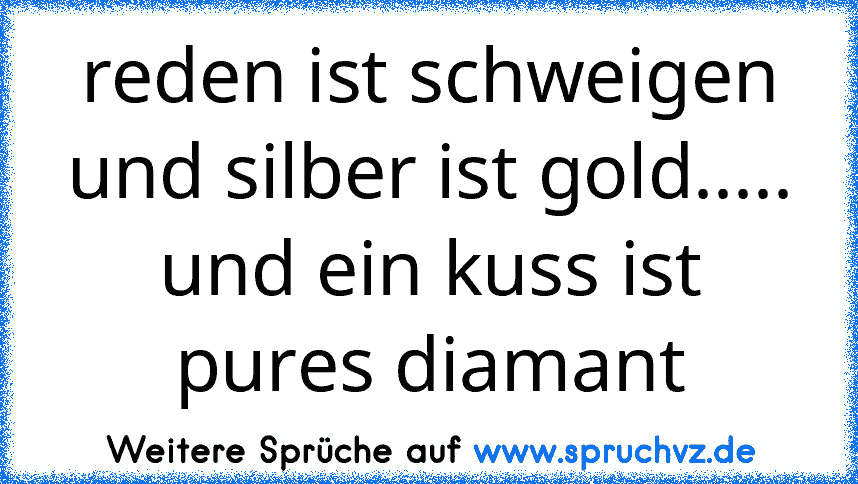 reden ist schweigen und silber ist gold..... und ein kuss ist pures diamant