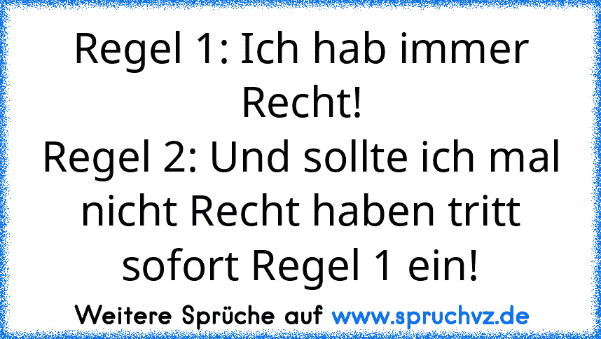 Regel 1: Ich hab immer Recht!
Regel 2: Und sollte ich mal nicht Recht haben tritt sofort Regel 1 ein!