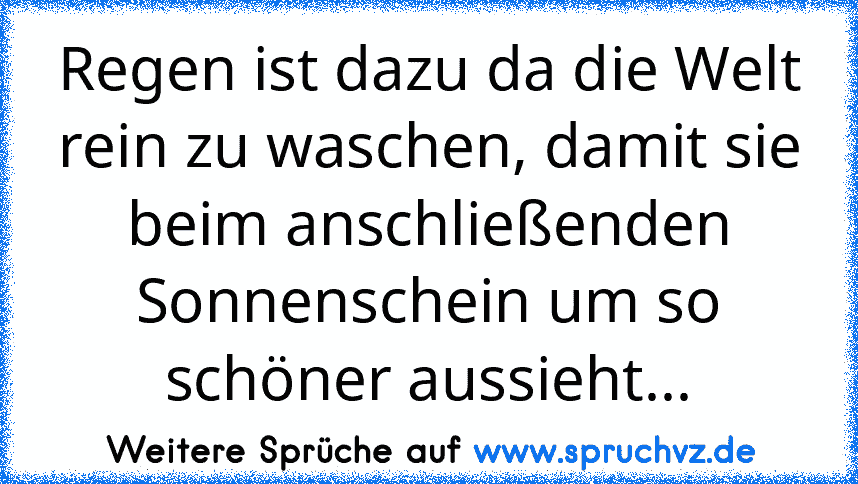 Regen ist dazu da die Welt rein zu waschen, damit sie beim anschließenden Sonnenschein um so schöner aussieht...