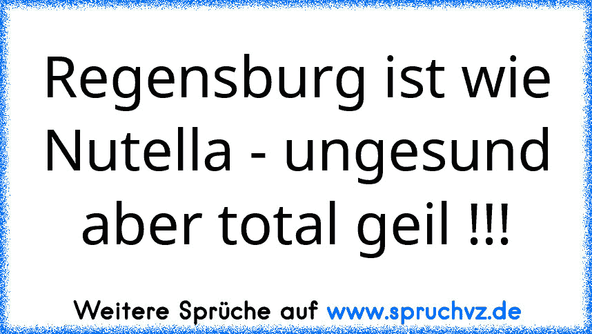 Regensburg ist wie Nutella - ungesund aber total geil !!!