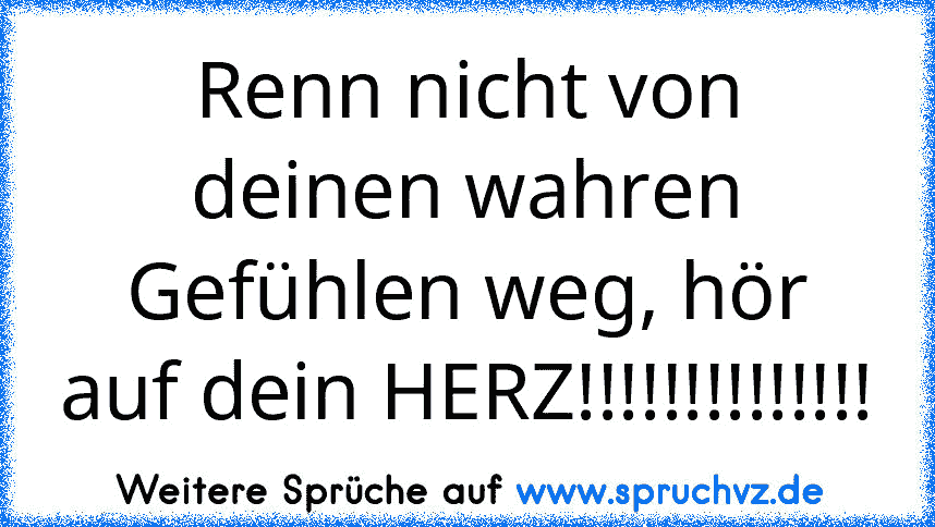 Renn nicht von deinen wahren Gefühlen weg, hör auf dein HERZ!!!!!!!!!!!!!!