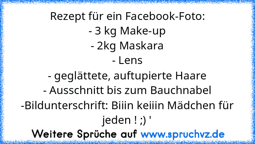 Rezept für ein Facebook-Foto:
- 3 kg Make-up
- 2kg Maskara
- Lens
- geglättete, auftupierte Haare
- Ausschnitt bis zum Bauchnabel
-Bildunterschrift: Biiin keiiin Mädchen für jeden ! ;) '