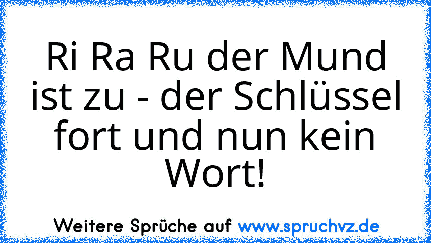 Ri Ra Ru der Mund ist zu - der Schlüssel fort und nun kein Wort!