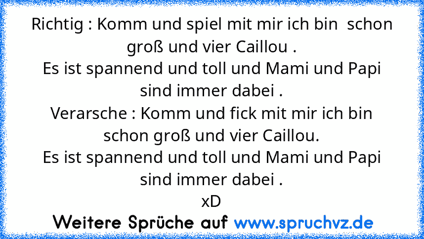 Richtig : Komm und spiel mit mir ich bin  schon groß und vier Caillou .
Es ist spannend und toll und Mami und Papi sind immer dabei .
Verarsche : Komm und fick mit mir ich bin schon groß und vier Caillou.
Es ist spannend und toll und Mami und Papi sind immer dabei .
xD