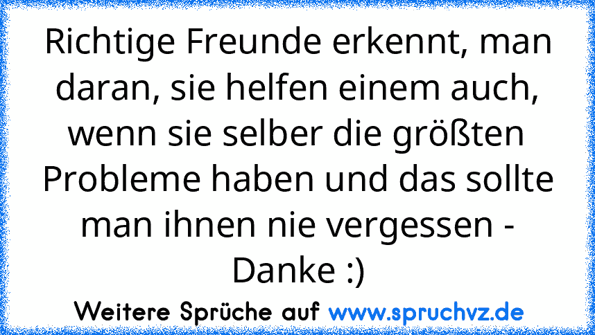 Richtige Freunde erkennt, man daran, sie helfen einem auch, wenn sie selber die größten Probleme haben und das sollte man ihnen nie vergessen - Danke :)