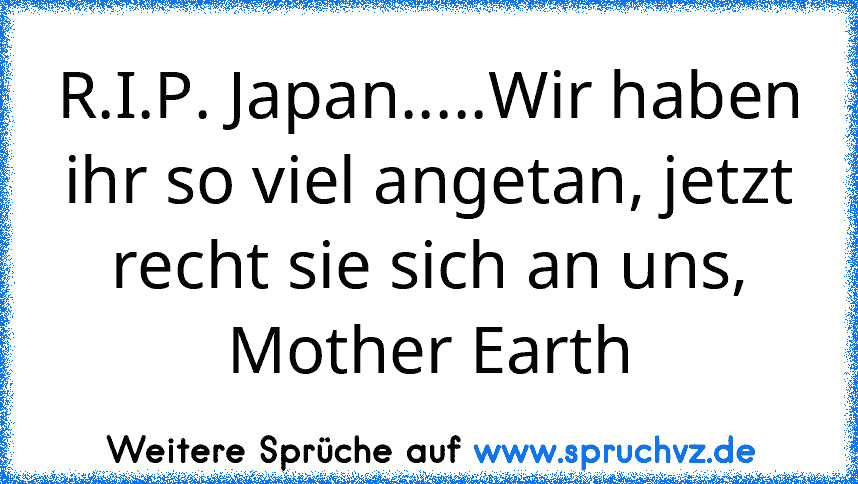 R.I.P. Japan.....Wir haben ihr so viel angetan, jetzt recht sie sich an uns, Mother Earth