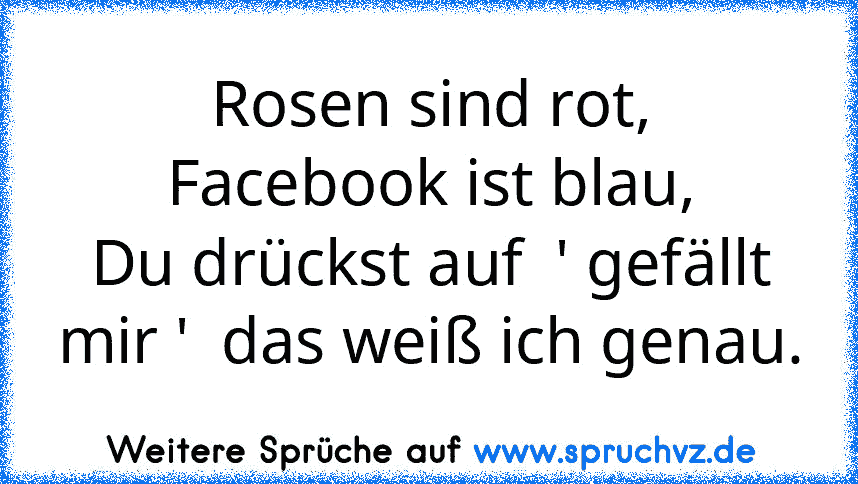 Rosen sind rot,
Facebook ist blau,
Du drückst auf  ' gefällt mir '  das weiß ich genau.