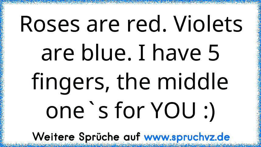 Roses are red. Violets are blue. I have 5 fingers, the middle one`s for YOU :)