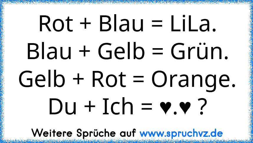 Rot + Blau = LiLa.
Blau + Gelb = Grün.
Gelb + Rot = Orange.
Du + Ich = ♥.♥ ?