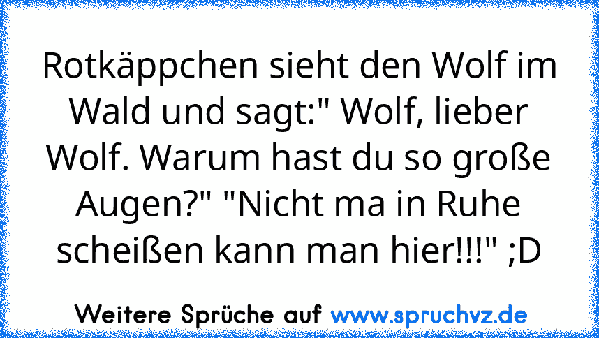 Rotkäppchen sieht den Wolf im Wald und sagt:" Wolf, lieber Wolf. Warum hast du so große Augen?" "Nicht ma in Ruhe scheißen kann man hier!!!" ;D