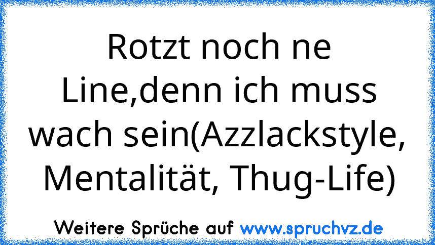 Rotzt noch ne Line,denn ich muss wach sein(Azzlackstyle, Mentalität, Thug-Life)