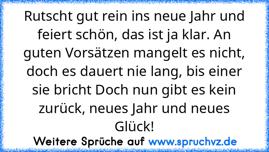 Rutscht gut rein ins neue Jahr und feiert schön, das ist ja klar. An guten Vorsätzen mangelt es nicht, doch es dauert nie lang, bis einer sie bricht Doch nun gibt es kein zurück, neues Jahr und neues Glück!