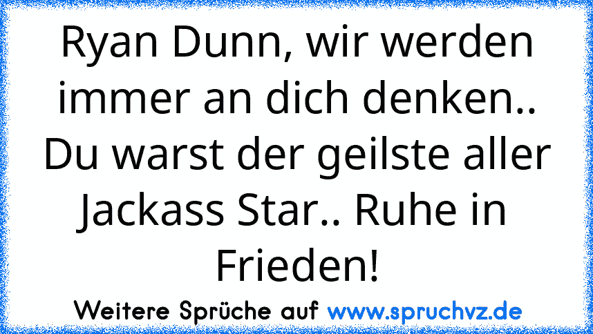 Ryan Dunn, wir werden immer an dich denken.. Du warst der geilste aller Jackass Star.. Ruhe in Frieden!