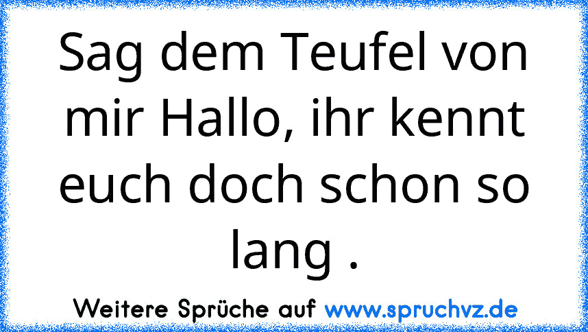 Sag dem Teufel von mir Hallo, ihr kennt euch doch schon so lang .