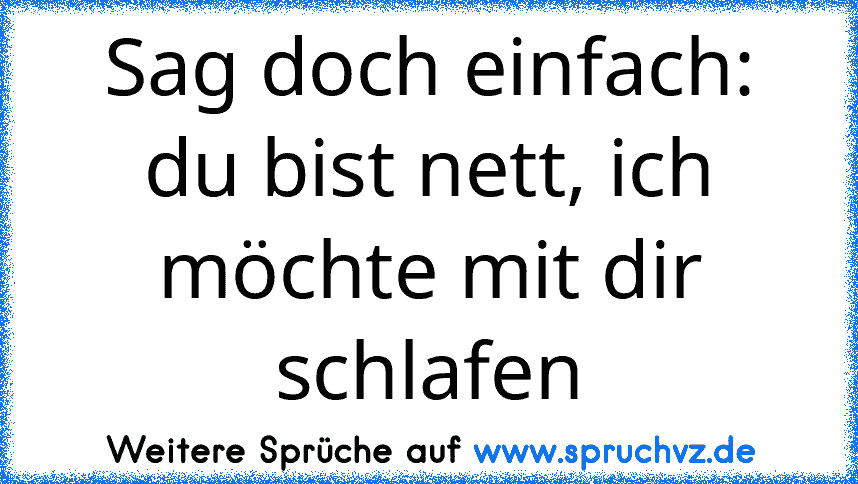 Sag doch einfach: du bist nett, ich möchte mit dir schlafen