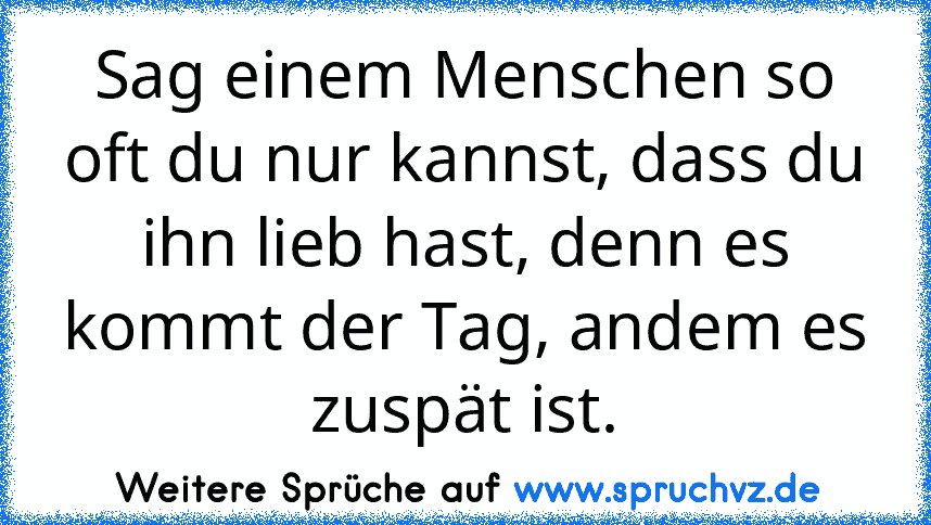 Sag einem Menschen so oft du nur kannst, dass du ihn lieb hast, denn es kommt der Tag, andem es zuspät ist.