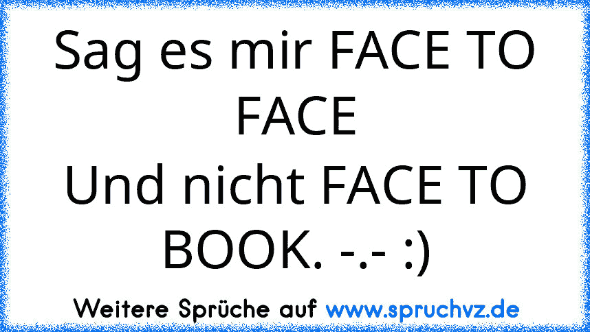 Sag es mir FACE TO FACE
Und nicht FACE TO BOOK. -.- :)