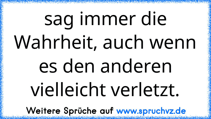 sag immer die Wahrheit, auch wenn es den anderen vielleicht verletzt.