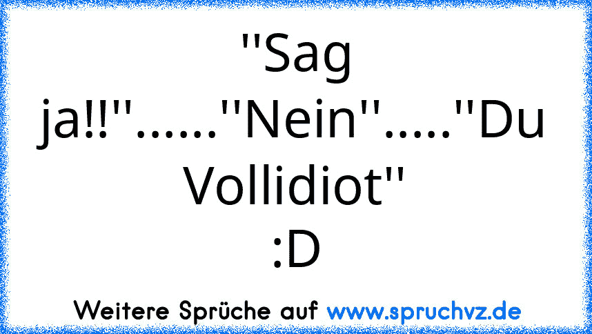 ''Sag ja!!''......''Nein''.....''Du Vollidiot'' :D