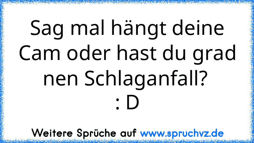 Sag mal hängt deine Cam oder hast du grad nen Schlaganfall? 
: D