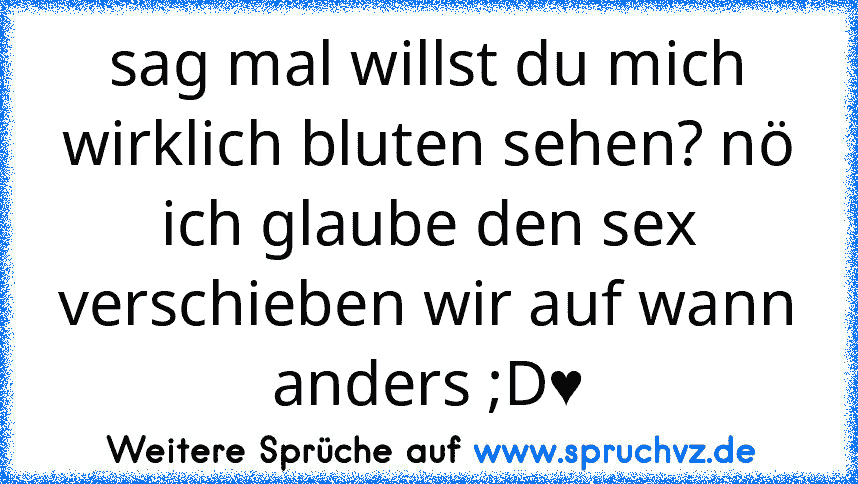 sag mal willst du mich wirklich bluten sehen? nö ich glaube den sex verschieben wir auf wann anders ;D♥