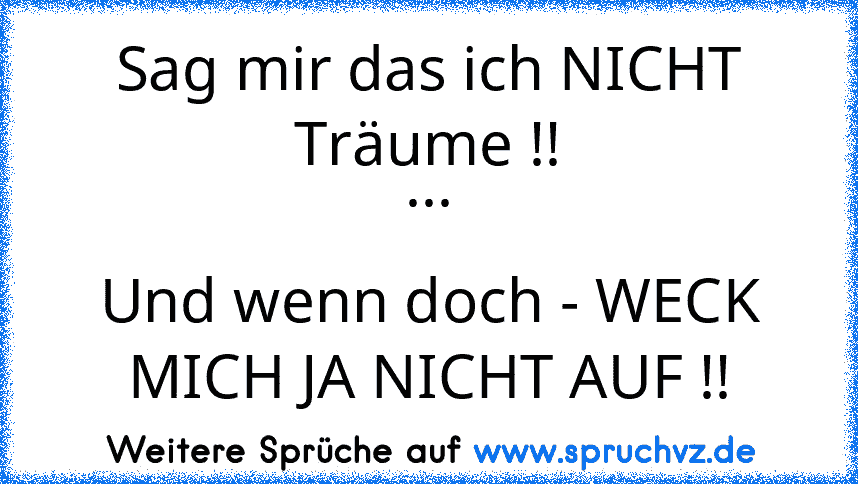 Sag mir das ich NICHT Träume !!
...
Und wenn doch - WECK MICH JA NICHT AUF !!