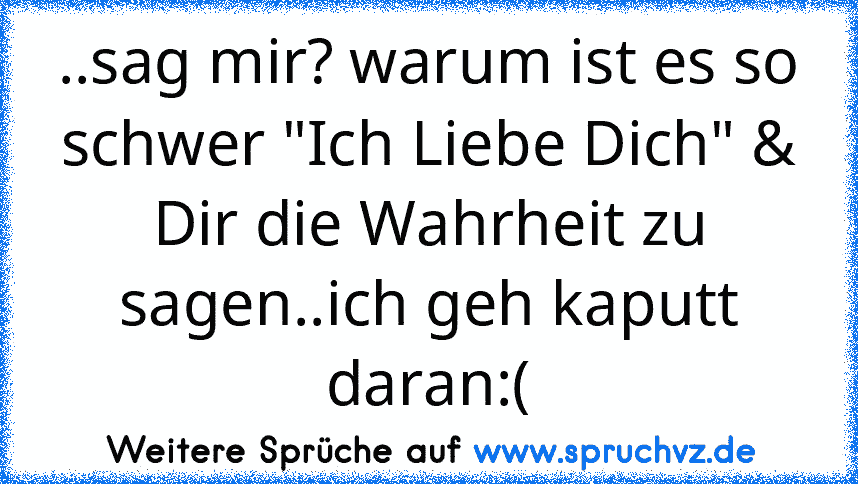 ..sag mir? warum ist es so schwer "Ich Liebe Dich" & Dir die Wahrheit zu sagen..ich geh kaputt daran:(