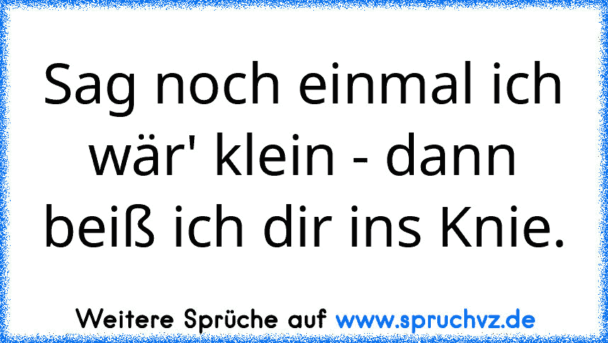 Sag noch einmal ich wär' klein - dann beiß ich dir ins Knie.