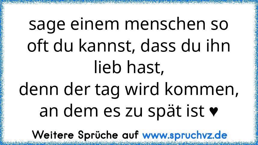 sage einem menschen so oft du kannst, dass du ihn lieb hast,
denn der tag wird kommen,
an dem es zu spät ist ♥