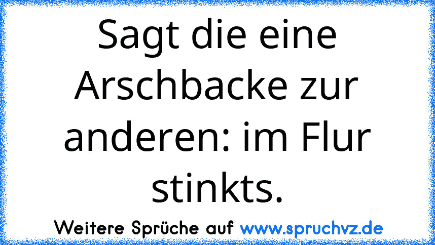 Sagt die eine Arschbacke zur anderen: im Flur stinkts.