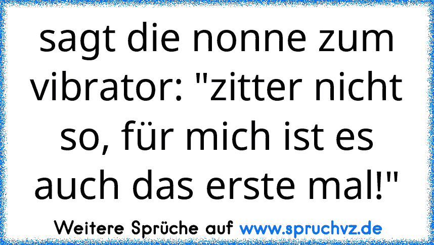 sagt die nonne zum vibrator: "zitter nicht so, für mich ist es auch das erste mal!"