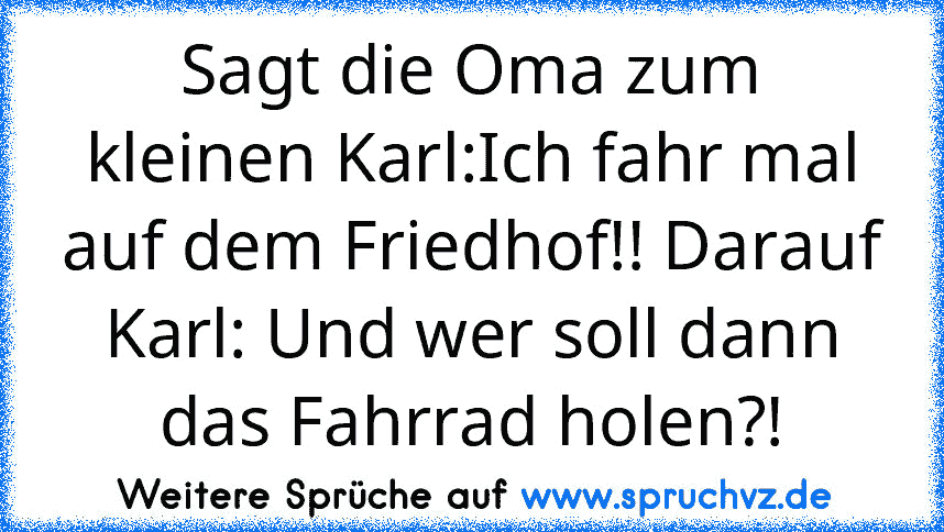 Sagt die Oma zum kleinen Karl:Ich fahr mal auf dem Friedhof!! Darauf Karl: Und wer soll dann das Fahrrad holen?!