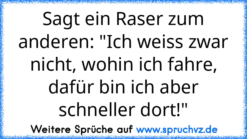 Sagt ein Raser zum anderen: "Ich weiss zwar nicht, wohin ich fahre, dafür bin ich aber schneller dort!"