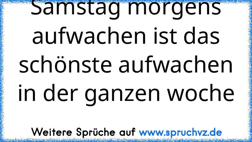 Samstag morgens aufwachen ist das schönste aufwachen in der ganzen woche 