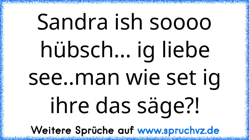 Sandra ish soooo hübsch... ig liebe see..man wie set ig ihre das säge?!