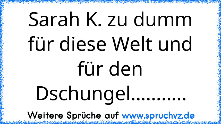 Sarah K. zu dumm für diese Welt und für den Dschungel...........