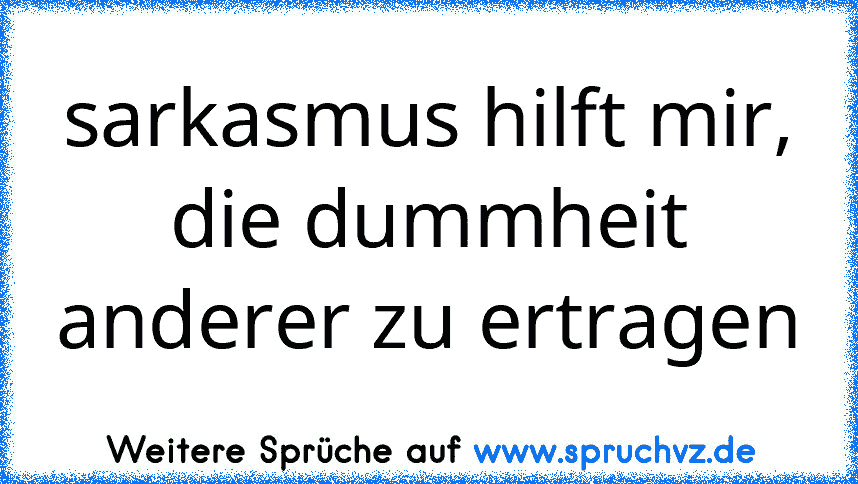 sarkasmus hilft mir, die dummheit anderer zu ertragen