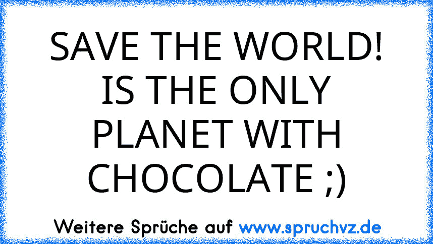 SAVE THE WORLD! IS THE ONLY PLANET WITH CHOCOLATE ;)