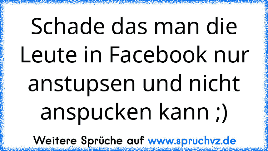 Schade das man die Leute in Facebook nur anstupsen und nicht anspucken kann ;)