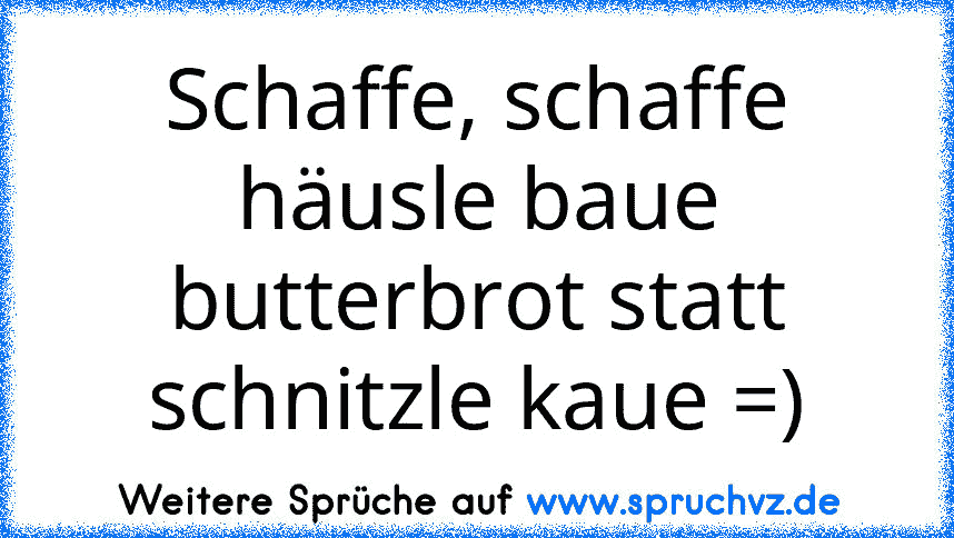 Schaffe, schaffe häusle baue butterbrot statt schnitzle kaue =)