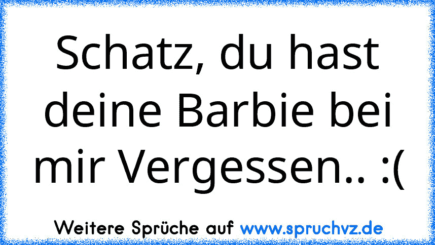 Schatz, du hast deine Barbie bei mir Vergessen.. :(