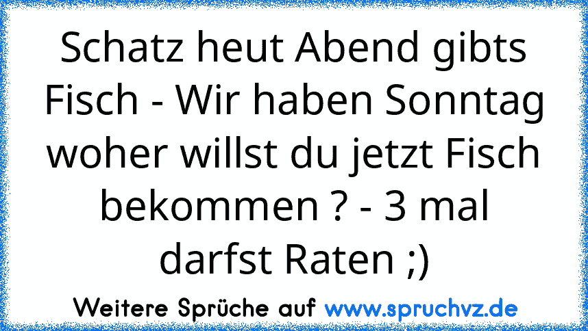 Schatz heut Abend gibts Fisch - Wir haben Sonntag woher willst du jetzt Fisch bekommen ? - 3 mal darfst Raten ;)