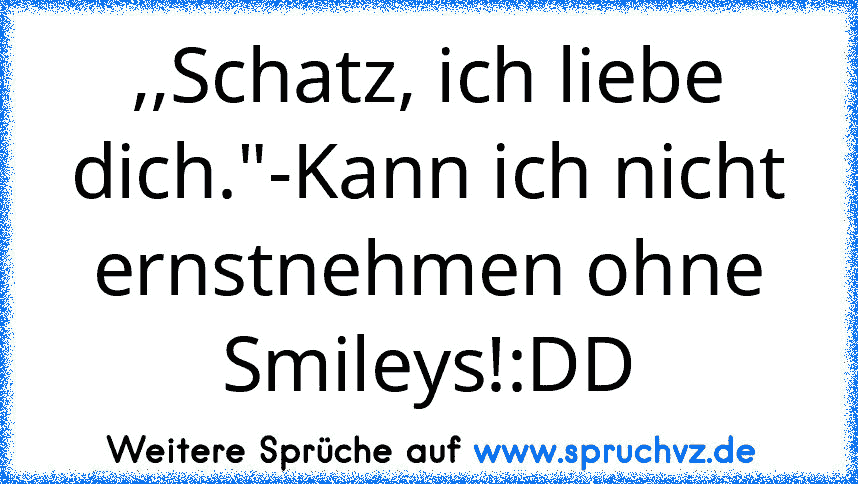 ,,Schatz, ich liebe dich."-Kann ich nicht ernstnehmen ohne Smileys!:DD